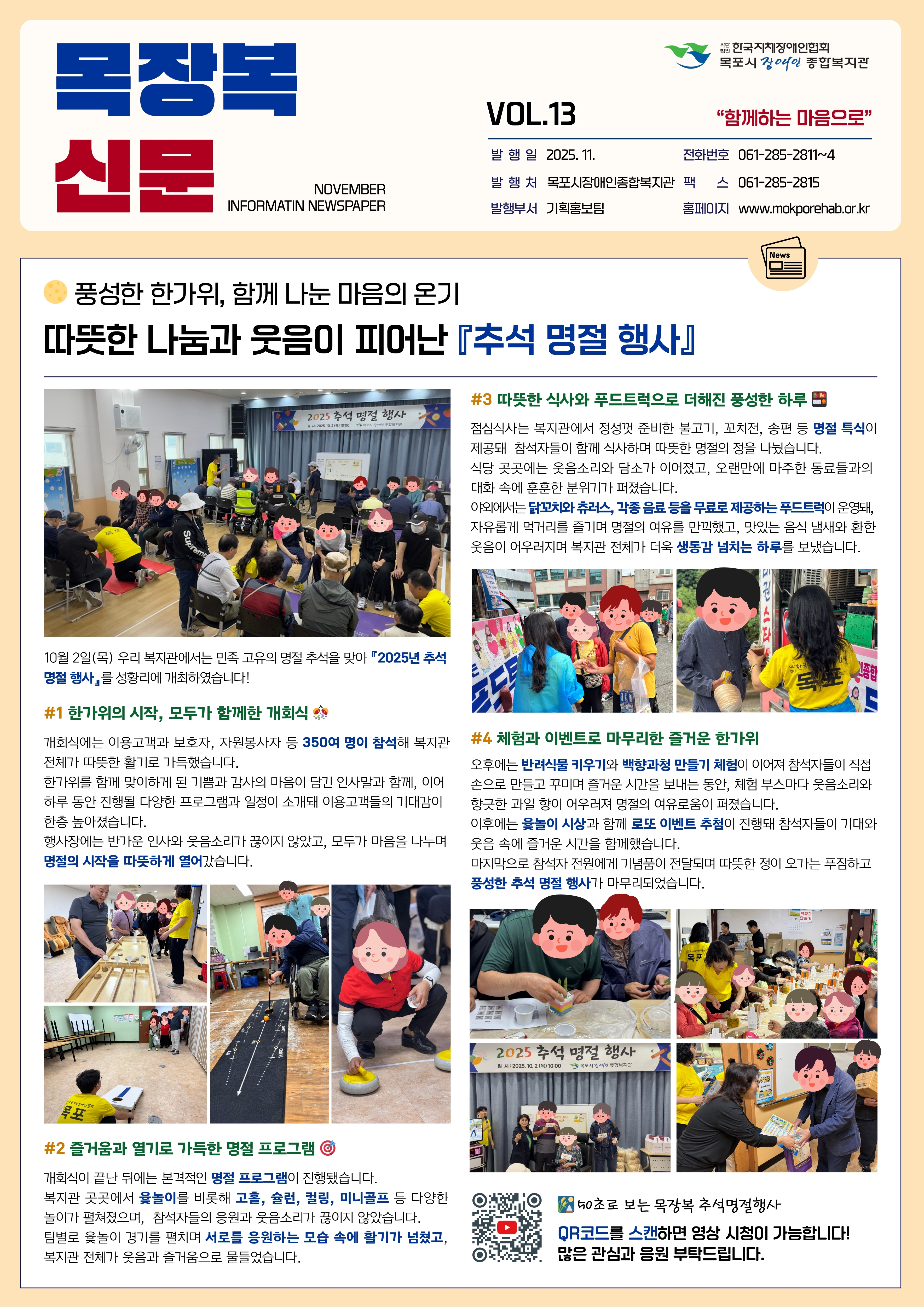 목포시장애인종합복지관 소식지 ‘목장복신문’ 제13호 1면 전체 이미지.  상단에는 파란색 ‘목장복 신문’ 로고와 VOL.13 표기, 발행일 2025년 11월, 발행처 목포시장애인종합복지관, 발행부서 기획홍보팀 정보가 적혀 있음.  첫 번째 기사 제목: ‘풍성한 한가위, 함께 나눈 마음의 온기 – 따뜻한 나눔과 웃음이 피어난 추석 명절 행사’  본문 내용: 10월 2일 복지관에서 열린 2025년 추석 명절 행사에 대한 소개. 이용고객과 보호자, 자원봉사자 등 약 350명이 참석하여 웃음과 인사를 나누며 따뜻한 분위기 속에서 행사가 진행됨.  본문 아래에는 대형 행사장 사진이 있음. 사진 설명: ‘복지관 강당에 의자들이 배치되어 있고, 이용고객들이 앉아 있는 가운데 행사 진행자가 무대에서 마이크를 들고 진행 중인 모습. 참가자들은 얼굴 보호를 위해 모두 캐릭터 이미지로 가려져 있음.’  #1 항목 ‘한가위의 시작, 모두가 함께한 개회식’ 개회식에서 이용고객과 보호자, 자원봉사자들이 모두 자리하여 인사와 안내를 듣는 모습 설명. 사진에는 윷놀이·슐런·컬링·고홀 등 명절 체험 부스에서 이용고객이 게임을 즐기는 모습이 여러 장 포함됨.  사진 1 설명: ‘이용고객이 노란 고리봉을 발로 밀어 과녁을 맞히는 게임을 하고 있고, 옆에서 직원이 안내하고 있음.’  사진 2 설명: ‘이용고객이 커다란 윷을 들어 윷판에 던지고, 직원이 결과를 확인하며 설명하는 장면.’  사진 3 설명: ‘슐런 게임을 하며 나무 조각을 손으로 밀어 점수 구역에 넣으려는 모습.’  사진 4 설명: ‘명절 행사 포토존 앞에서 이용고객과 직원이 함께 기념사진을 찍는 모습.’  #2 항목 ‘즐거움과 열기로 가득한 명절 프로그램’ 윷놀이, 고홀, 슐런, 컬링, 미니골프 등 다양한 부스 운영 내용. 이용고객들이 서로 응원하며 체험을 즐기는 장면 설명.  사진 5 설명: ‘이용고객이 플라스틱 골프채로 볼을 쳐서 미니골프 홀에 넣는 장면.’  사진 6 설명: ‘직원이 이용고객에게 게임 규칙을 설명하며 손짓으로 안내하고 있음.’  #3 항목 ‘따뜻한 식사와 푸드트럭으로 더해진 풍성한 하루’ 푸드트럭에서 불고기, 꼬치전, 송편 등 명절 특식을 무료 제공. 식사 장소에는 이용고객들이 줄을 서서 식사를 기다리는 사진 포함.  사진 설명: ‘푸드트럭 앞에서 직원과 자원봉사자가 음식을 나누고, 이용고객이 받아가는 장면. 따뜻한 분위기 표현.’  #4 항목 ‘체험과 이벤트로 마무리한 즐거운 한가위’ 반려식물 키우기, 방향제 만들기 수업 사진 포함.  사진 설명: ‘이용고객이 작은 화분에 흙을 넣고, 직원이 옆에서 도와주는 모습.’  마지막 사진: ‘이벤트 추첨을 위해 이용고객이 무대 앞 상자에서 번호표를 뽑는 장면.’  하단 QR코드 안내: ‘QR코드를 통해 추석 행사 영상을 시청할 수 있다는 안내.’